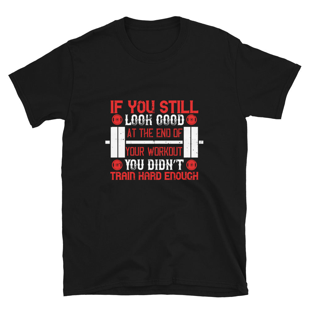 If you still look good at the end of your workout, you didn’t train hard enough - T-Shirt