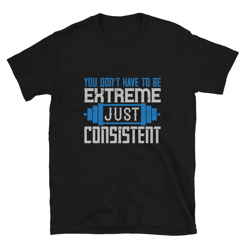 You don’t have to be extreme, just consistent - T-Shirt