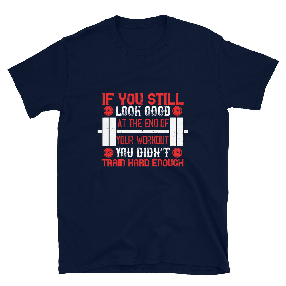 If you still look good at the end of your workout, you didn’t train hard enough - T-Shirt