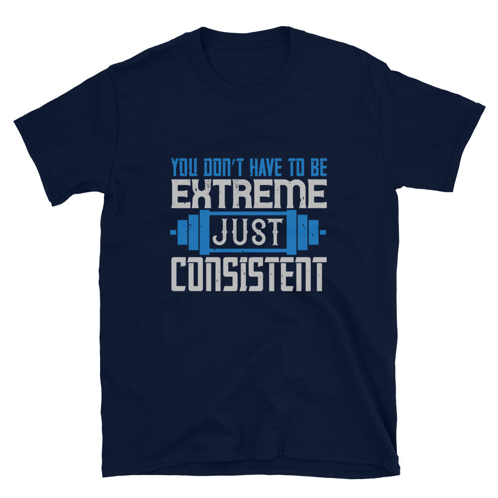 You don’t have to be extreme, just consistent - T-Shirt
