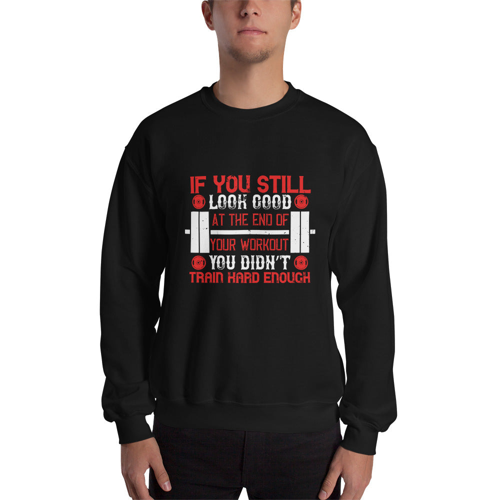If you still look good at the end of your workout, you didn’t train hard enough - Unisex Sweatshirt