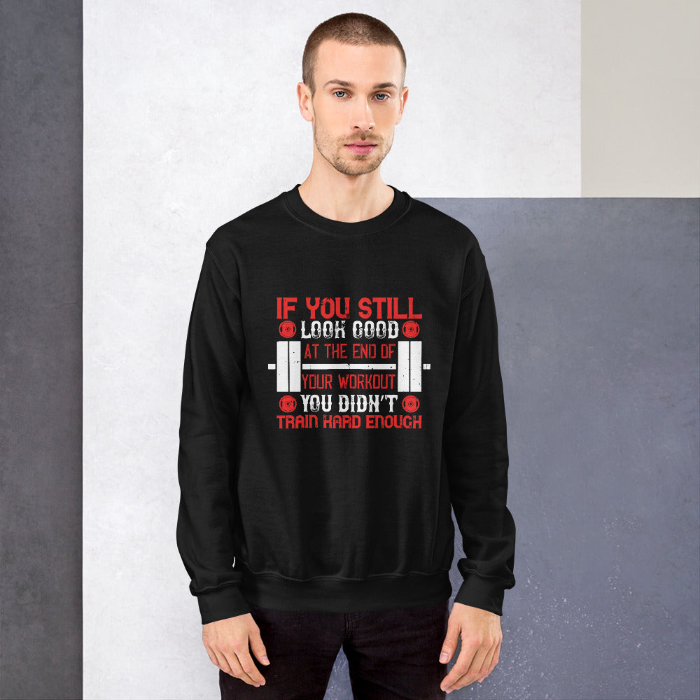 If you still look good at the end of your workout, you didn’t train hard enough - Unisex Sweatshirt