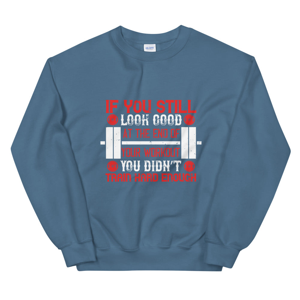 If you still look good at the end of your workout, you didn’t train hard enough - Unisex Sweatshirt