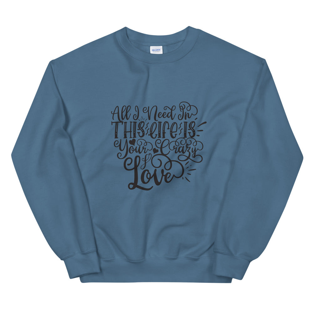 All I Need In This Life Is Your Crazy Love - Unisex Sweatshirt