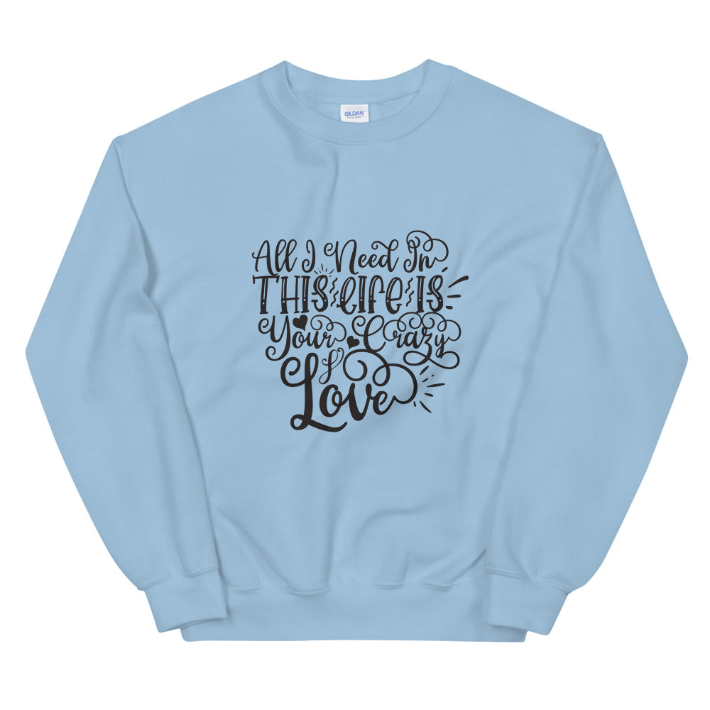 All I Need In This Life Is Your Crazy Love - Unisex Sweatshirt