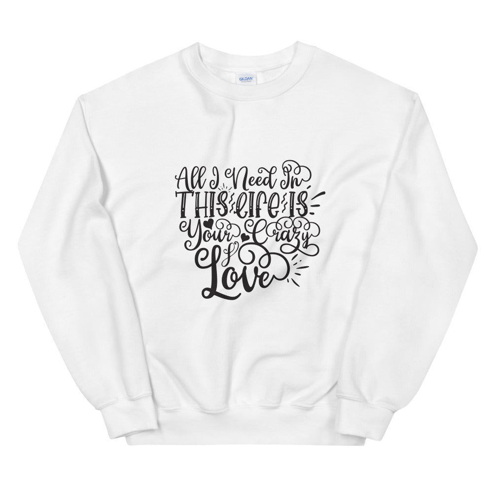 All I Need In This Life Is Your Crazy Love - Unisex Sweatshirt