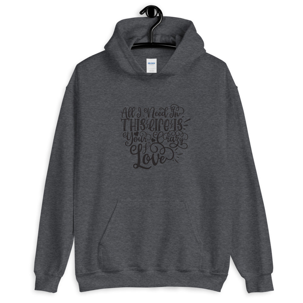 All I Need In This Life Is Your Crazy Love - Unisex Hoodie
