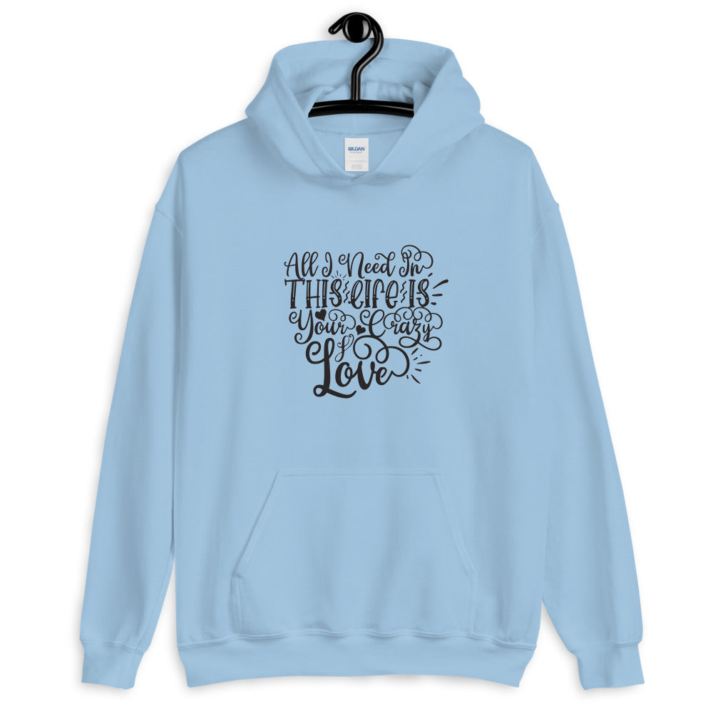 All I Need In This Life Is Your Crazy Love - Unisex Hoodie