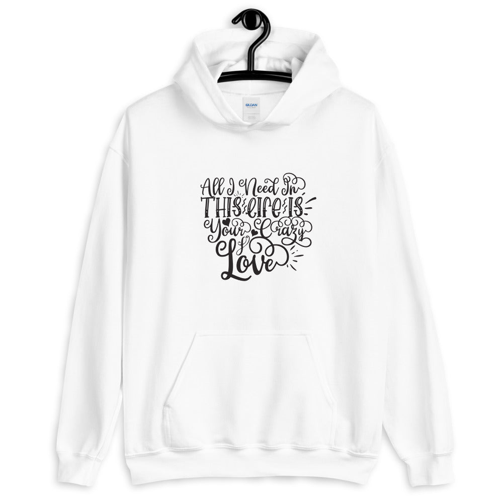 All I Need In This Life Is Your Crazy Love - Unisex Hoodie