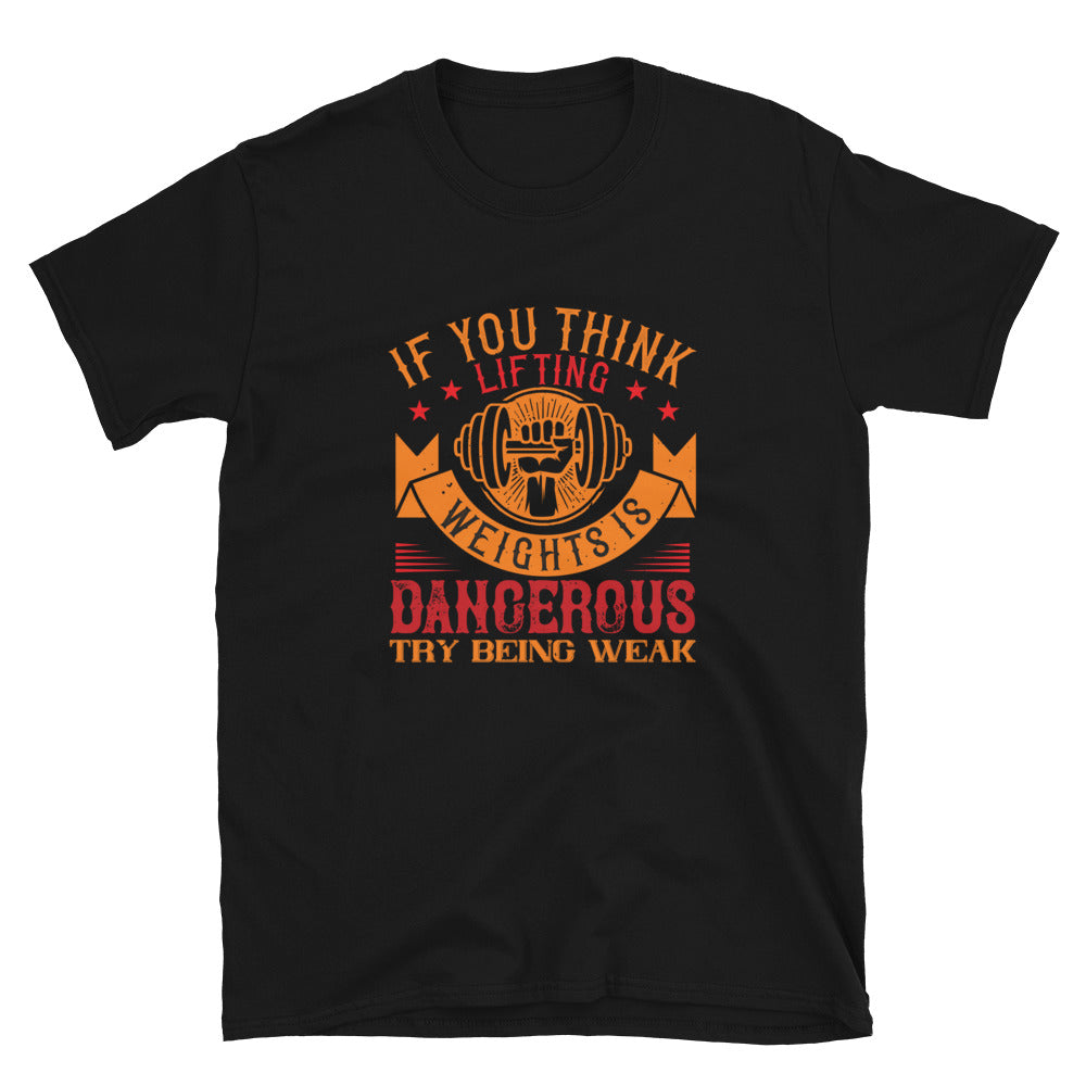 IF YOU THINK LIFTING WEIGHTS IS DANGEROUS, TRY BEING WEAK - T-Shirt