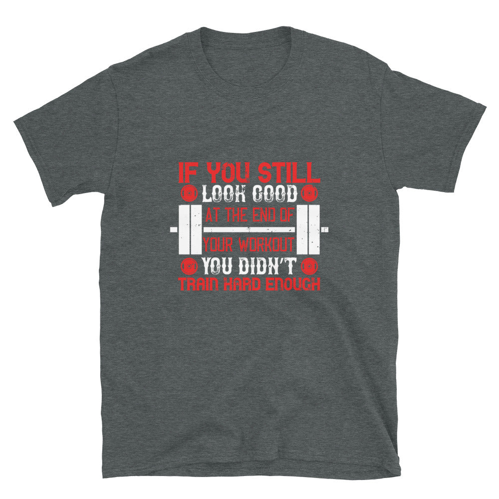 If you still look good at the end of your workout, you didn’t train hard enough - T-Shirt