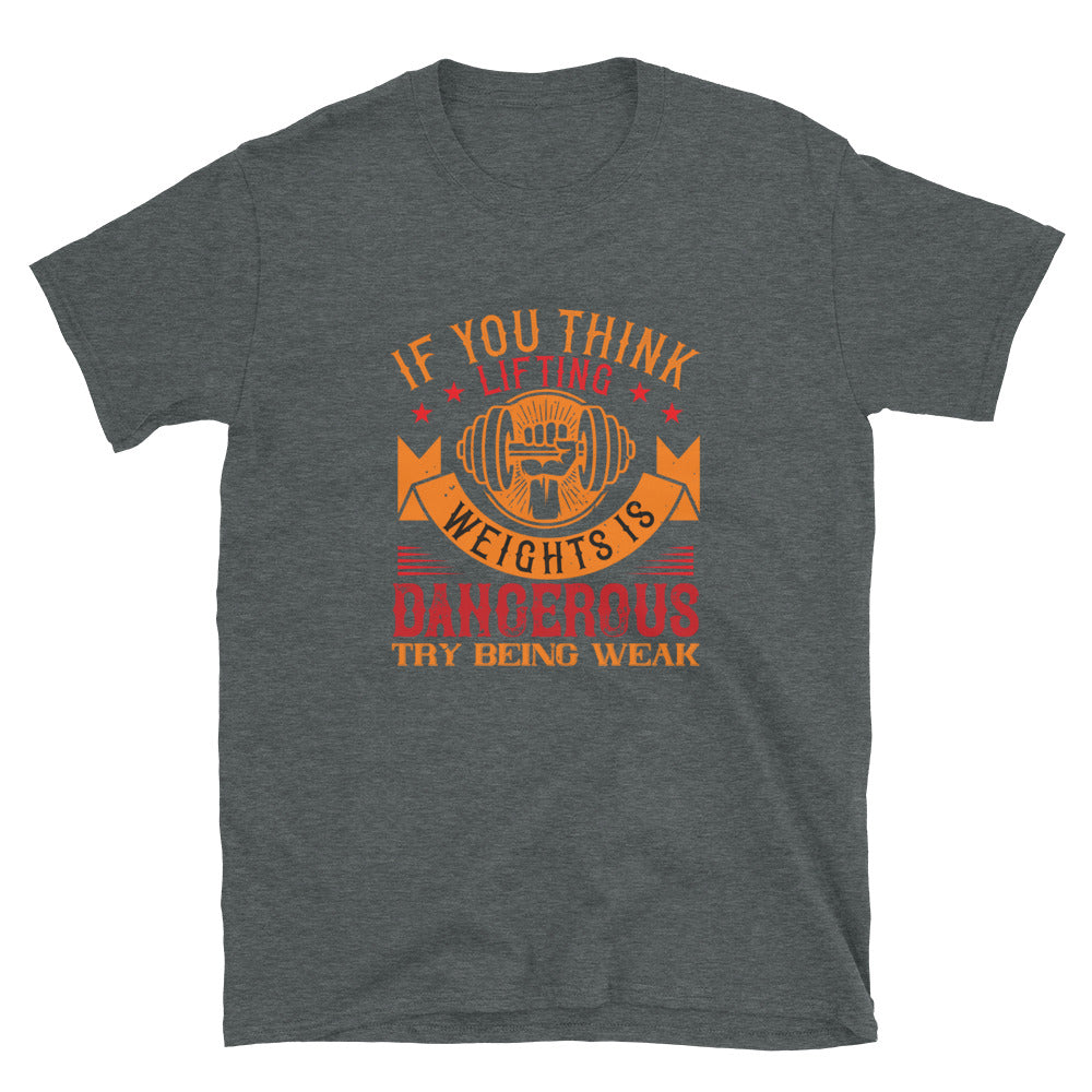 IF YOU THINK LIFTING WEIGHTS IS DANGEROUS, TRY BEING WEAK - T-Shirt