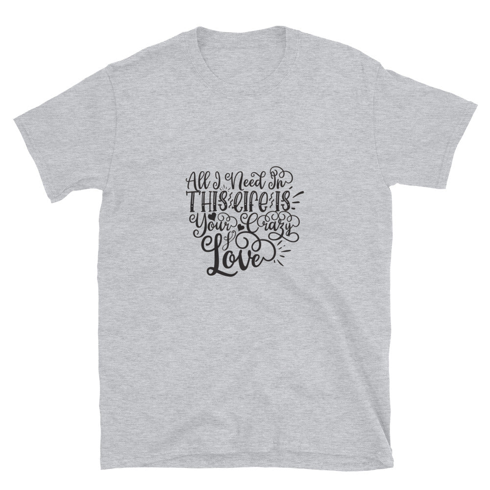 All I Need In This Life Is Your Crazy Love -  Unisex T-Shirt