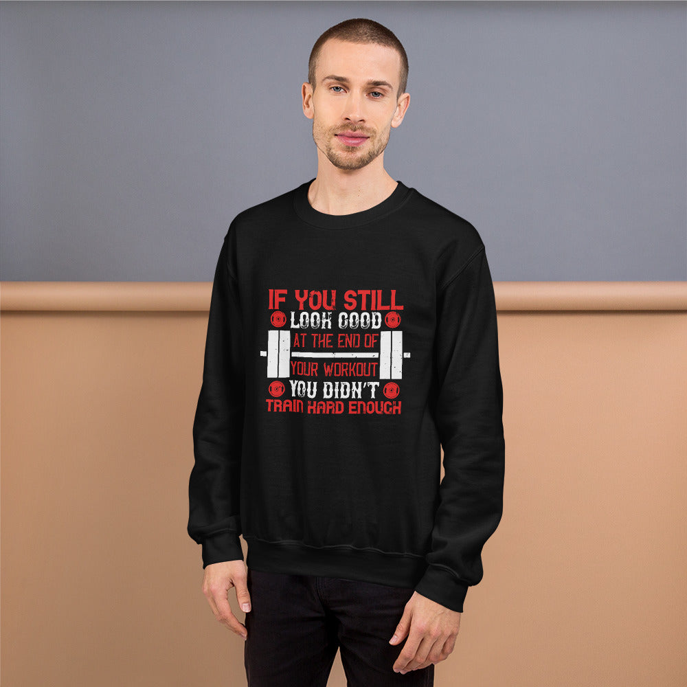 If you still look good at the end of your workout, you didn’t train hard enough - Unisex Sweatshirt