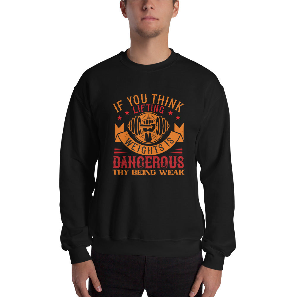 IF YOU THINK LIFTING WEIGHTS IS DANGEROUS, TRY BEING WEAK - Unisex Sweatshirt