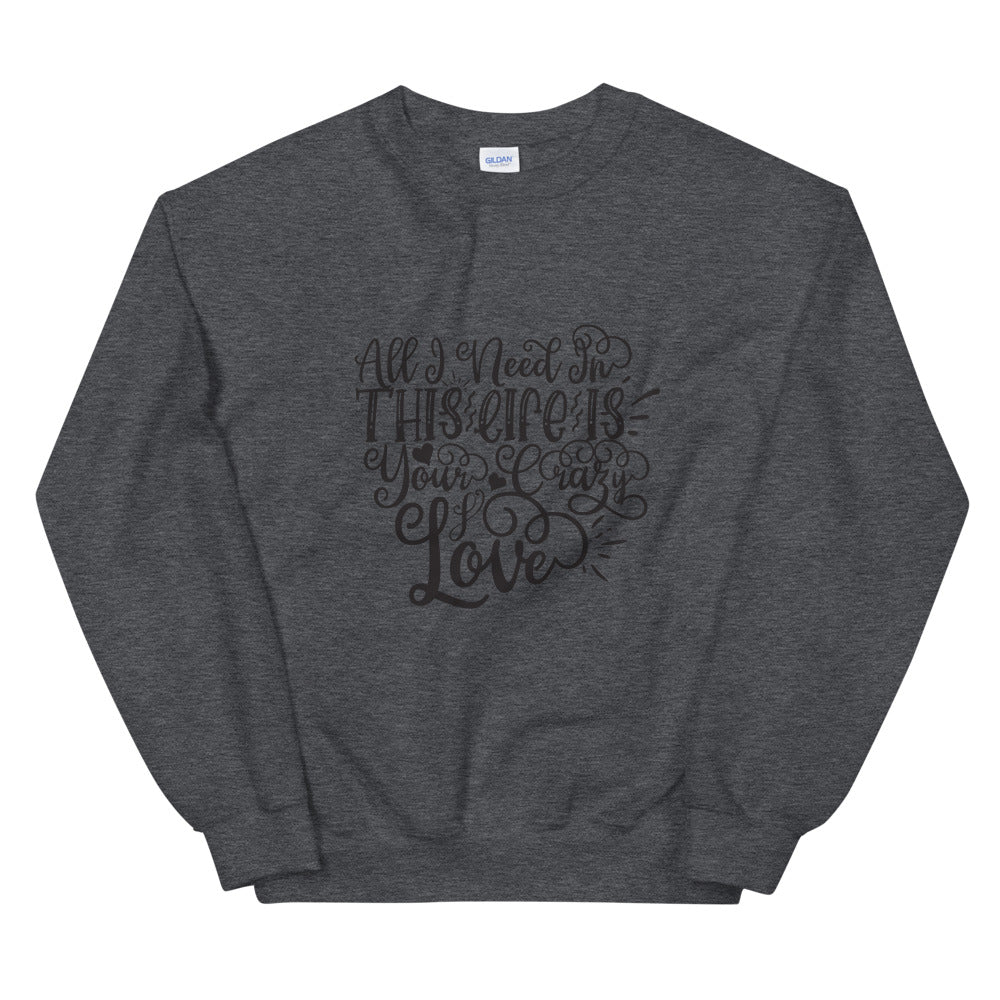 All I Need In This Life Is Your Crazy Love - Unisex Sweatshirt