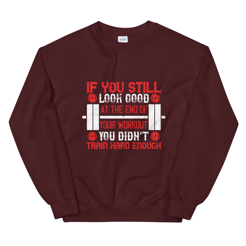If you still look good at the end of your workout, you didn’t train hard enough - Unisex Sweatshirt