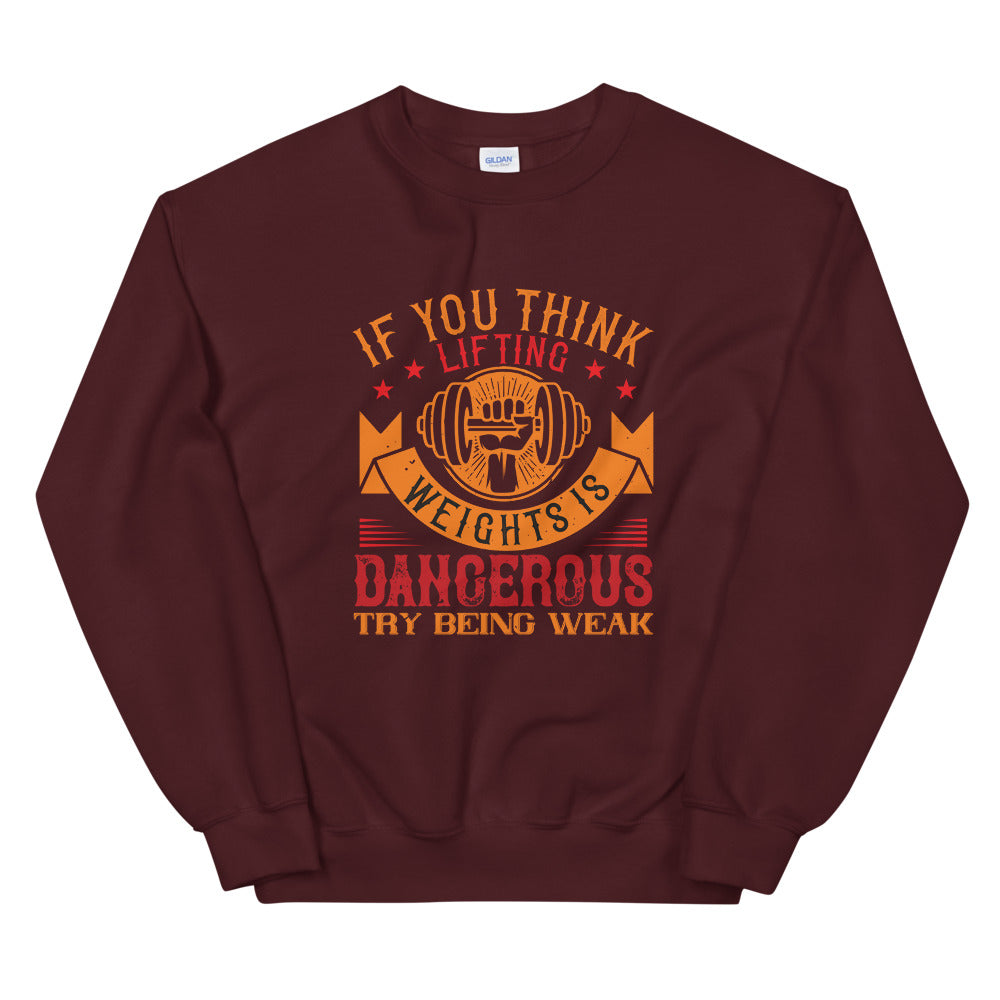 IF YOU THINK LIFTING WEIGHTS IS DANGEROUS, TRY BEING WEAK - Unisex Sweatshirt