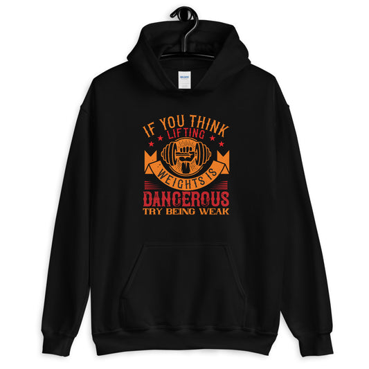 IF YOU THINK LIFTING WEIGHTS IS DANGEROUS, TRY BEING WEAK - Unisex Hoodie