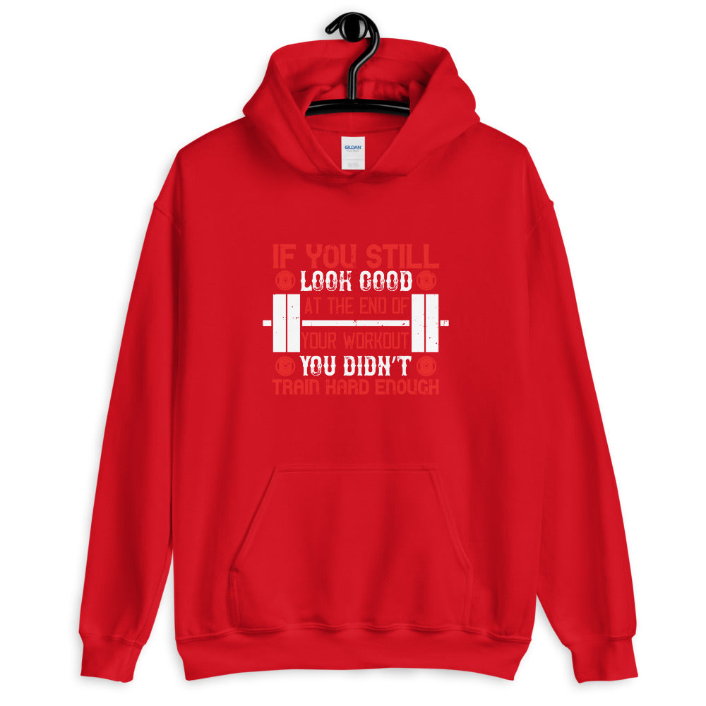 If you still look good at the end of your workout, you didn’t train hard enough - Unisex Hoodie