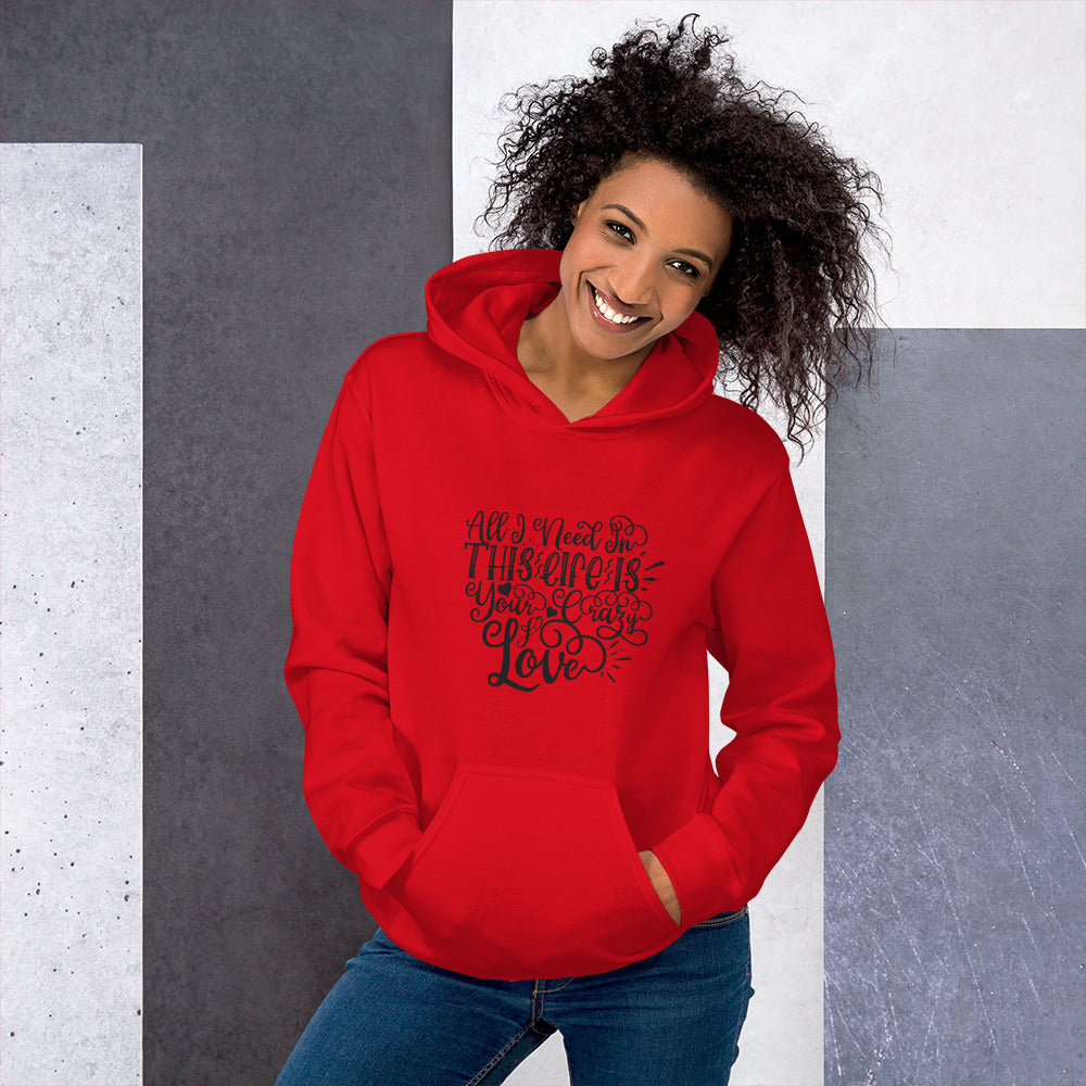All I Need In This Life Is Your Crazy Love - Unisex Hoodie